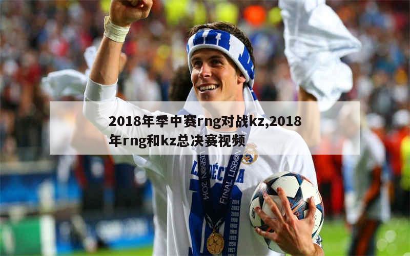 2018年季中赛rng对战kz,2018年rng和kz总决赛视频