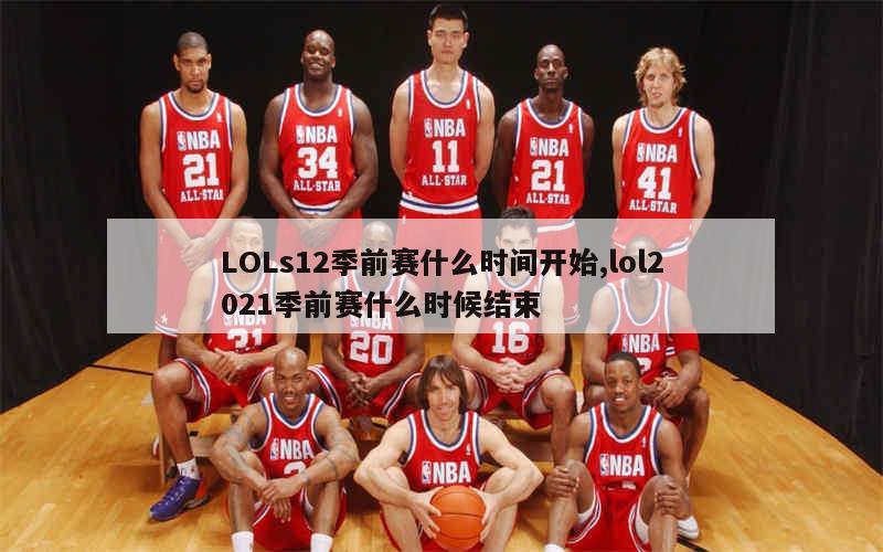 LOLs12季前赛什么时间开始,lol2021季前赛什么时候结束