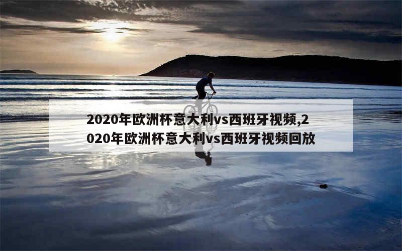 2020年欧洲杯意大利vs西班牙视频,2020年欧洲杯意大利vs西班牙视频回放