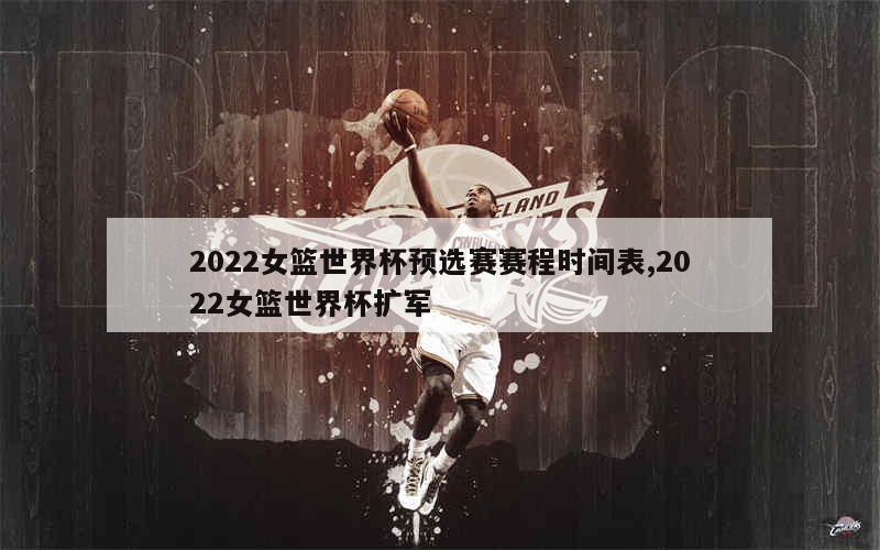 2022女篮世界杯预选赛赛程时间表,2022女篮世界杯扩军