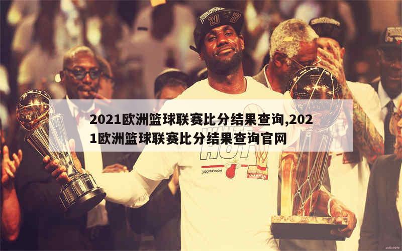 2021欧洲篮球联赛比分结果查询,2021欧洲篮球联赛比分结果查询官网