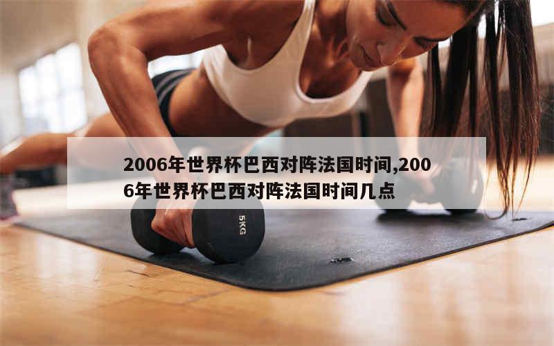 2006年世界杯巴西对阵法国时间,2006年世界杯巴西对阵法国时间几点