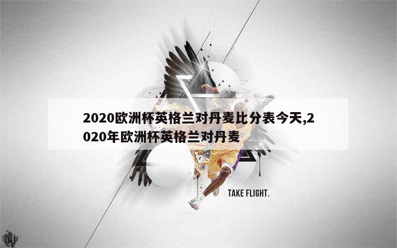 2020欧洲杯英格兰对丹麦比分表今天,2020年欧洲杯英格兰对丹麦