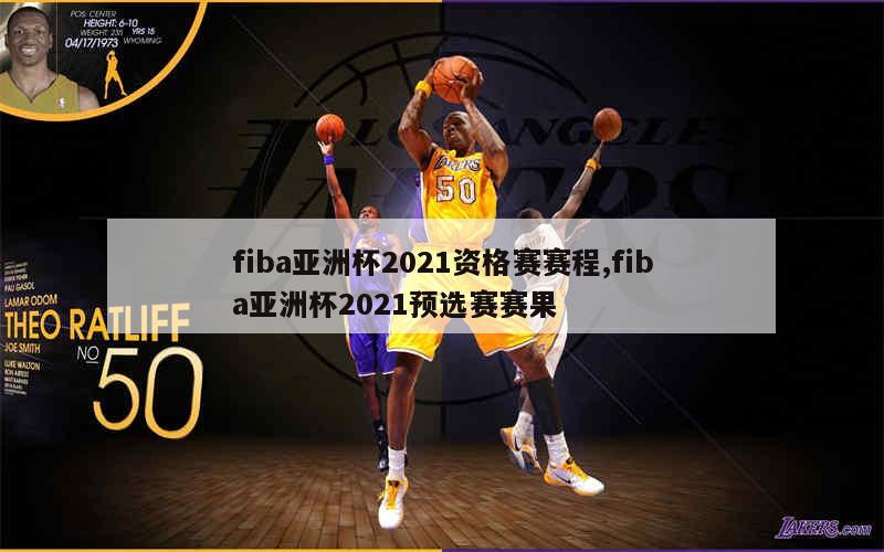 fiba亚洲杯2021资格赛赛程,fiba亚洲杯2021预选赛赛果