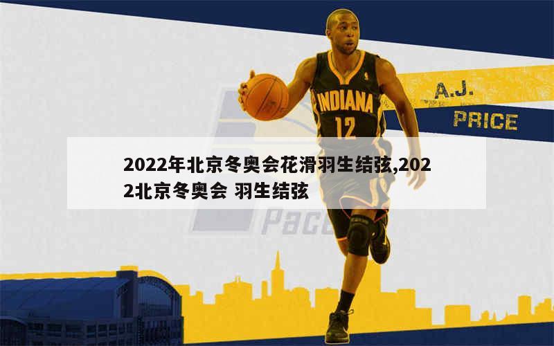 2022年北京冬奥会花滑羽生结弦,2022北京冬奥会 羽生结弦