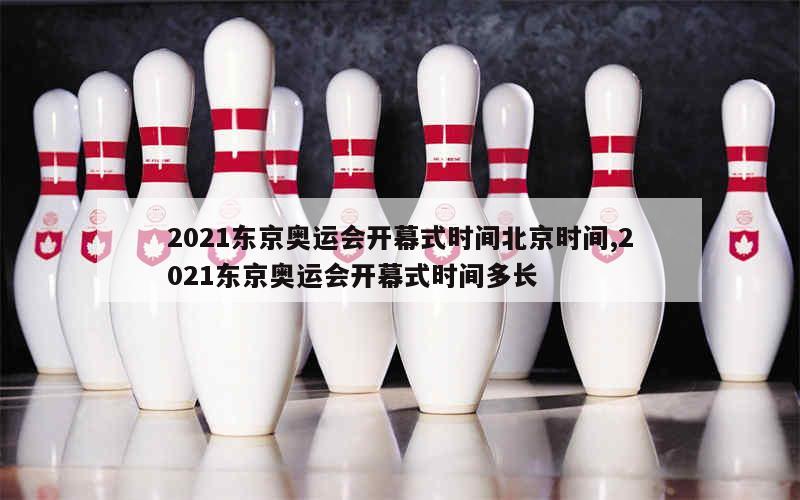 2021东京奥运会开幕式时间北京时间,2021东京奥运会开幕式时间多长