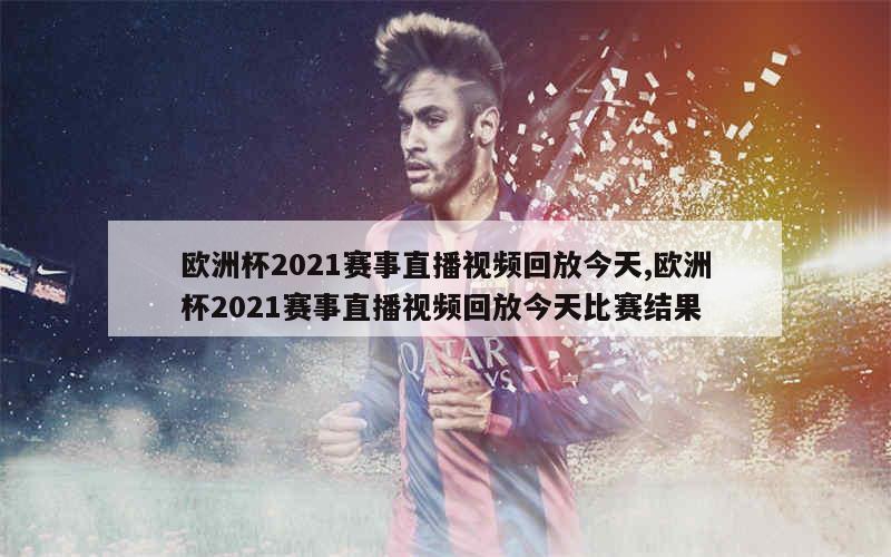 欧洲杯2021赛事直播视频回放今天,欧洲杯2021赛事直播视频回放今天比赛结果