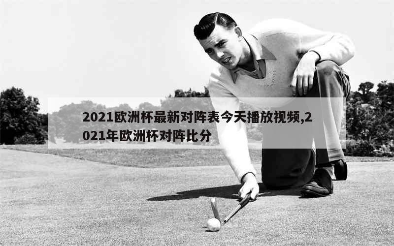 2021欧洲杯最新对阵表今天播放视频,2021年欧洲杯对阵比分