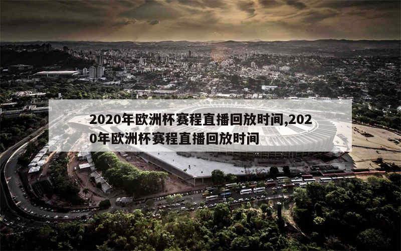 2020年欧洲杯赛程直播回放时间,2020年欧洲杯赛程直播回放时间