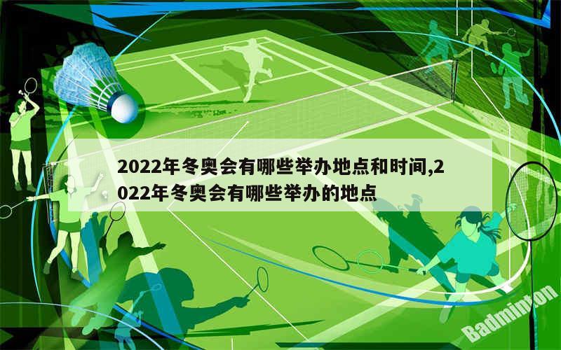 2022年冬奥会有哪些举办地点和时间,2022年冬奥会有哪些举办的地点