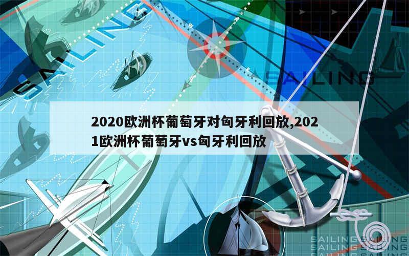 2020欧洲杯葡萄牙对匈牙利回放,2021欧洲杯葡萄牙vs匈牙利回放