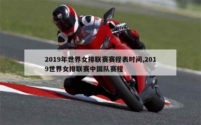 2019年世界女排联赛赛程表时间,2019世界女排联赛中国队赛程