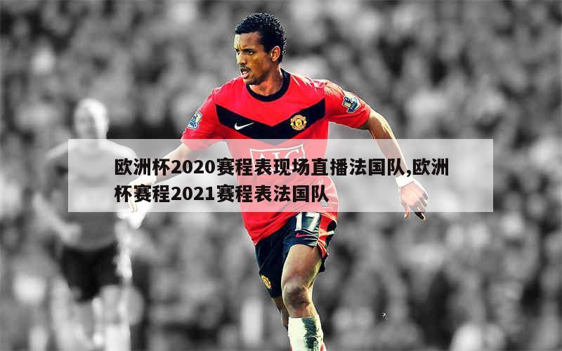 欧洲杯2020赛程表现场直播法国队,欧洲杯赛程2021赛程表法国队