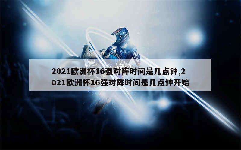 2021欧洲杯16强对阵时间是几点钟,2021欧洲杯16强对阵时间是几点钟开始