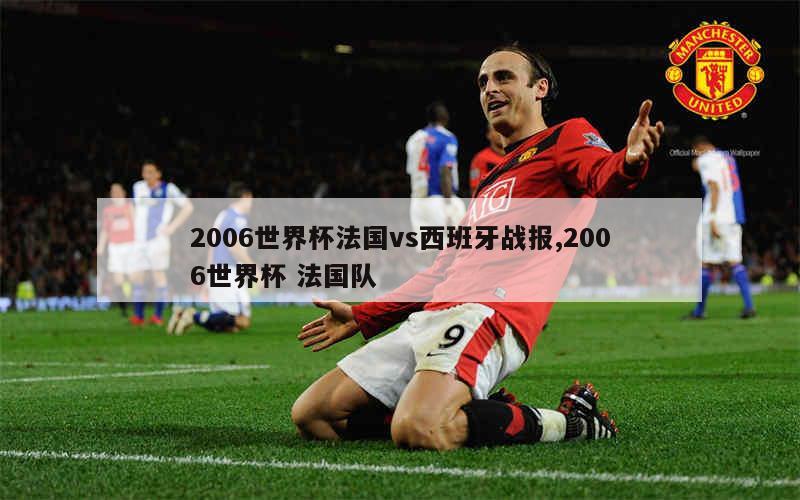 2006世界杯法国vs西班牙战报,2006世界杯 法国队