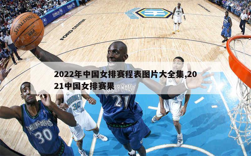 2022年中国女排赛程表图片大全集,2021中国女排赛果