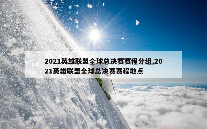 2021英雄联盟全球总决赛赛程分组,2021英雄联盟全球总决赛赛程地点