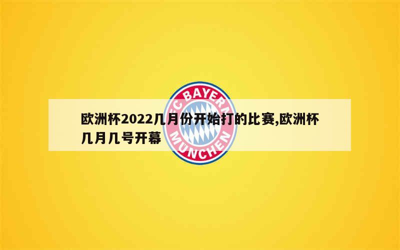 欧洲杯2022几月份开始打的比赛,欧洲杯几月几号开幕