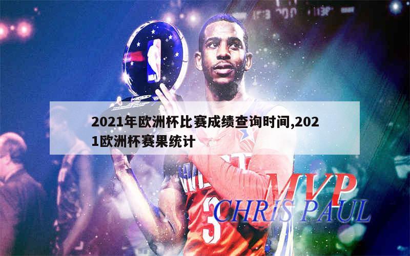 2021年欧洲杯比赛成绩查询时间,2021欧洲杯赛果统计