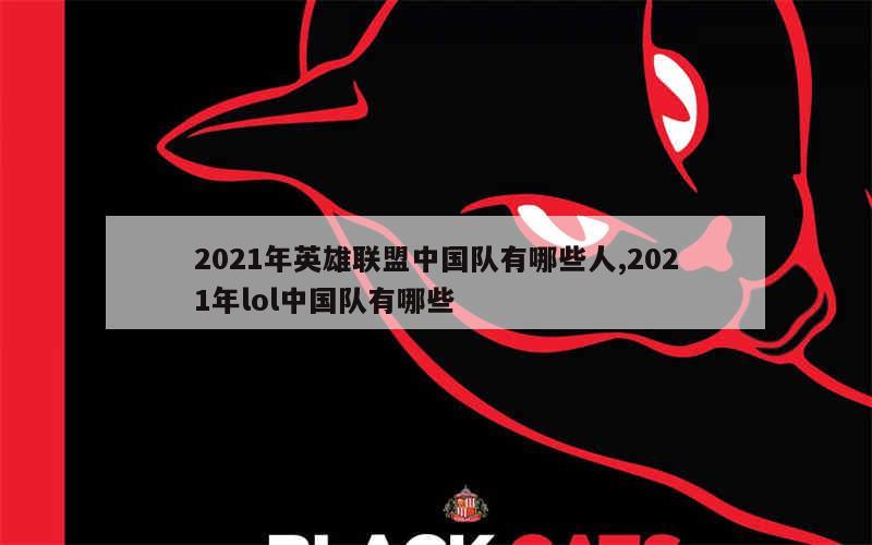 2021年英雄联盟中国队有哪些人,2021年lol中国队有哪些