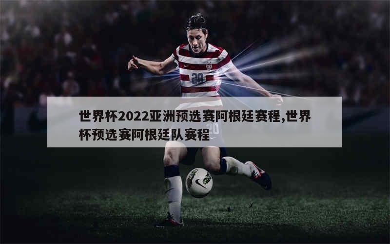 世界杯2022亚洲预选赛阿根廷赛程,世界杯预选赛阿根廷队赛程