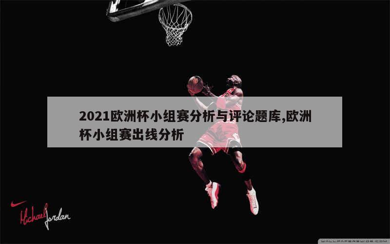 2021欧洲杯小组赛分析与评论题库,欧洲杯小组赛出线分析