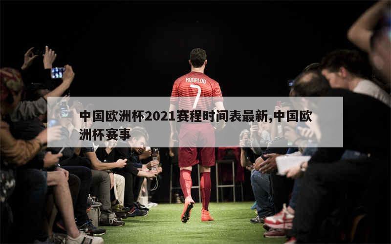 中国欧洲杯2021赛程时间表最新,中国欧洲杯赛事