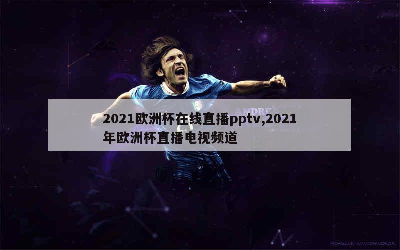 2021欧洲杯在线直播pptv,2021年欧洲杯直播电视频道