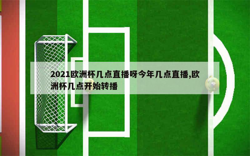 2021欧洲杯几点直播呀今年几点直播,欧洲杯几点开始转播