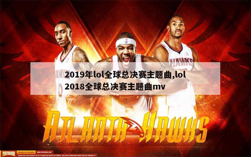 2019年lol全球总决赛主题曲,lol2018全球总决赛主题曲mv