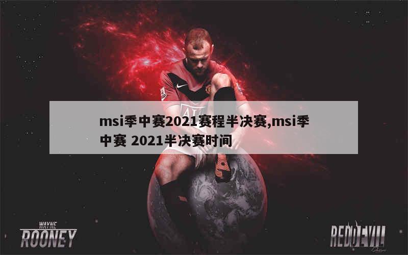 msi季中赛2021赛程半决赛,msi季中赛 2021半决赛时间