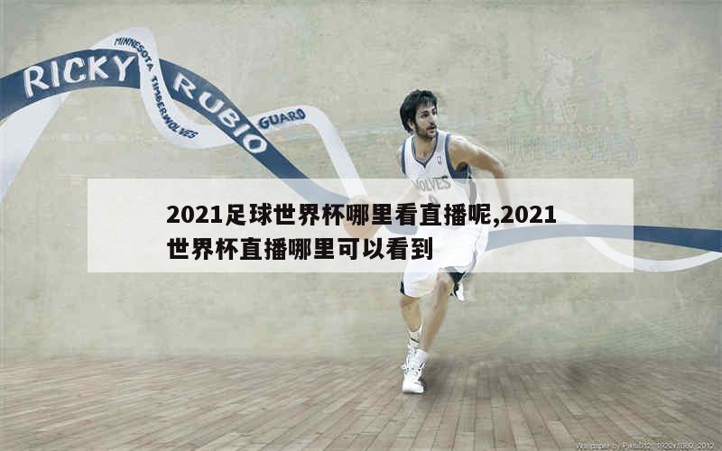 2021足球世界杯哪里看直播呢,2021世界杯直播哪里可以看到