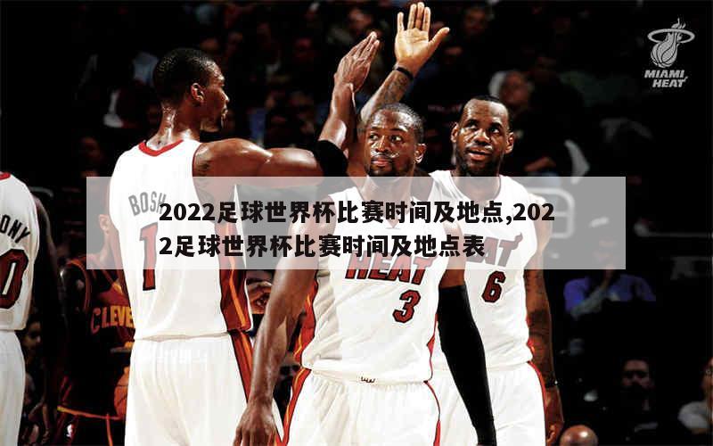 2022足球世界杯比赛时间及地点,2022足球世界杯比赛时间及地点表