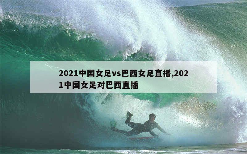 2021中国女足vs巴西女足直播,2021中国女足对巴西直播