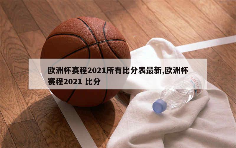 欧洲杯赛程2021所有比分表最新,欧洲杯赛程2021 比分