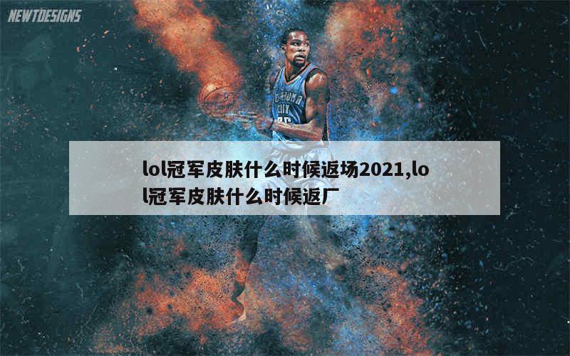 lol冠军皮肤什么时候返场2021,lol冠军皮肤什么时候返厂