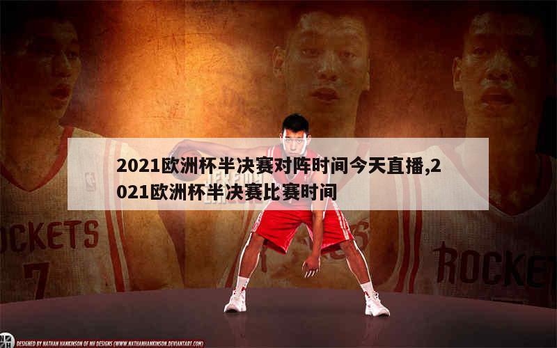 2021欧洲杯半决赛对阵时间今天直播,2021欧洲杯半决赛比赛时间