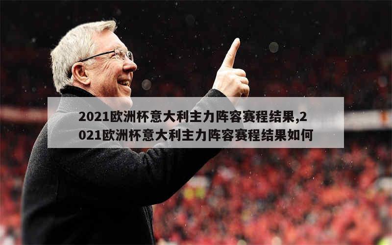 2021欧洲杯意大利主力阵容赛程结果,2021欧洲杯意大利主力阵容赛程结果如何