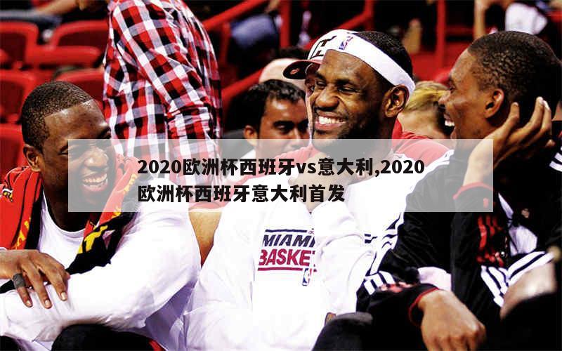 2020欧洲杯西班牙vs意大利,2020欧洲杯西班牙意大利首发