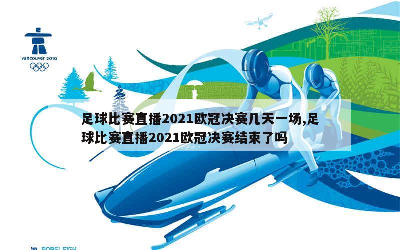 足球比赛直播2021欧冠决赛几天一场,足球比赛直播2021欧冠决赛结束了吗