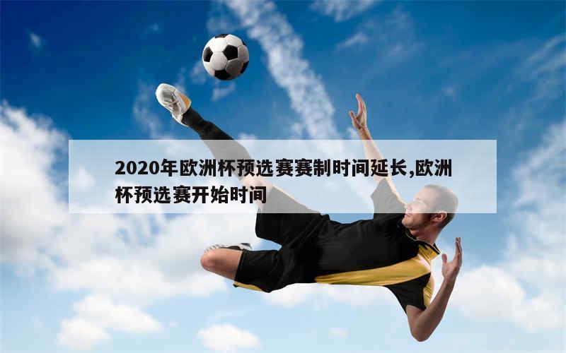 2020年欧洲杯预选赛赛制时间延长,欧洲杯预选赛开始时间