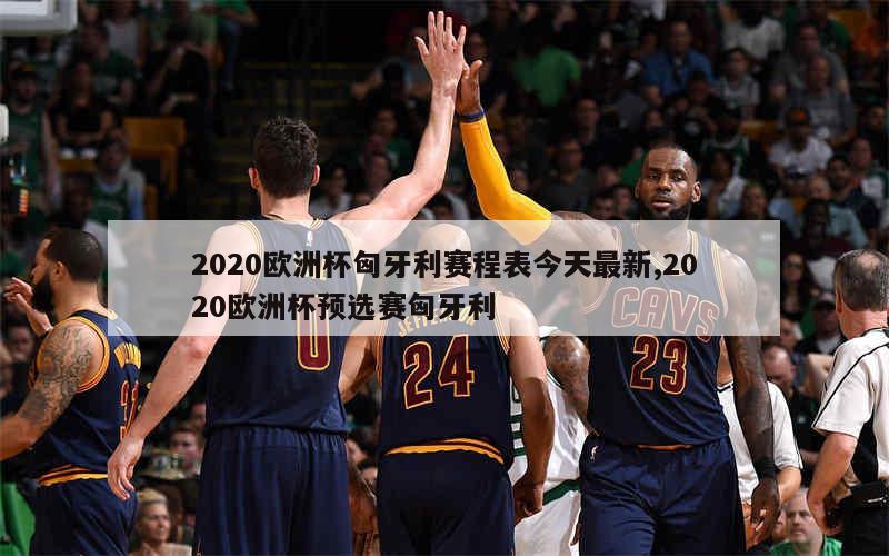 2020欧洲杯匈牙利赛程表今天最新,2020欧洲杯预选赛匈牙利