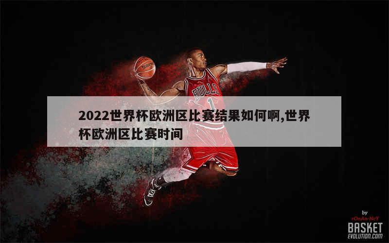 2022世界杯欧洲区比赛结果如何啊,世界杯欧洲区比赛时间