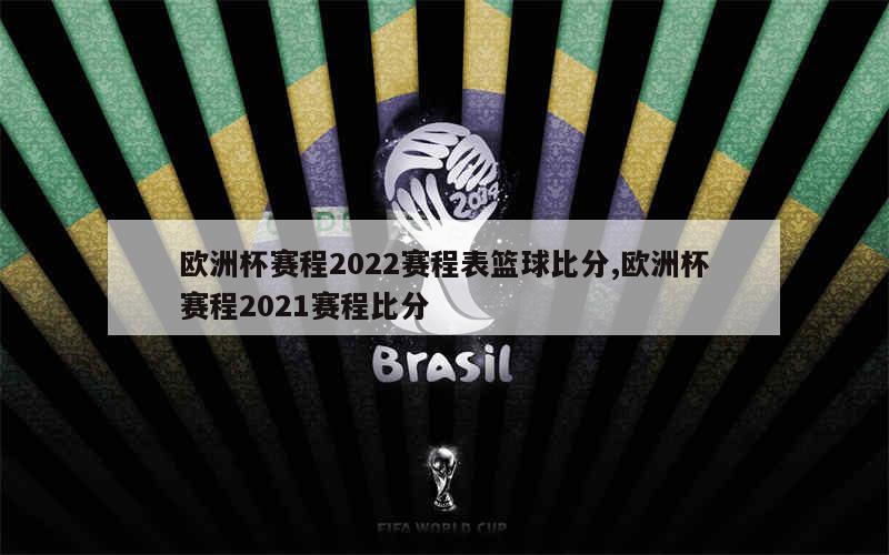 欧洲杯赛程2022赛程表篮球比分,欧洲杯赛程2021赛程比分