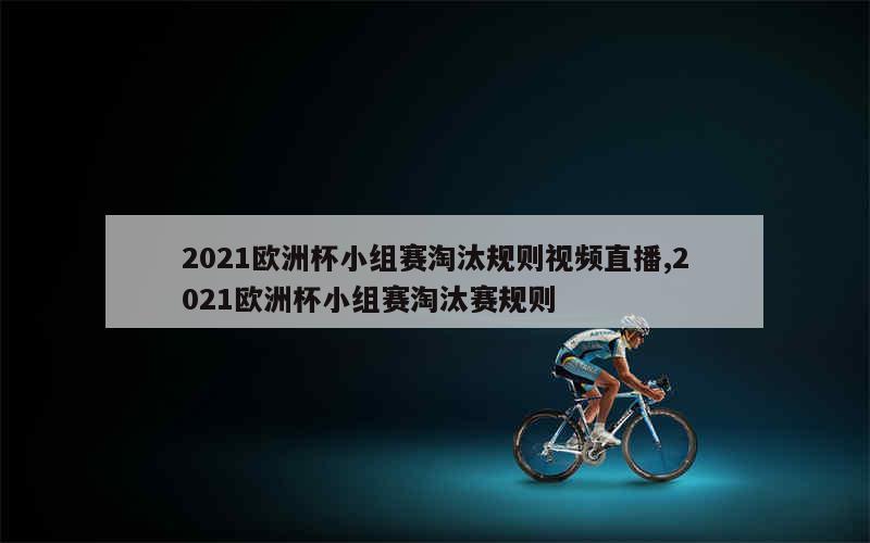 2021欧洲杯小组赛淘汰规则视频直播,2021欧洲杯小组赛淘汰赛规则