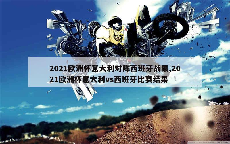 2021欧洲杯意大利对阵西班牙战果,2021欧洲杯意大利vs西班牙比赛结果