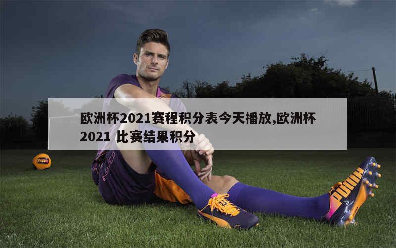 欧洲杯2021赛程积分表今天播放,欧洲杯2021 比赛结果积分