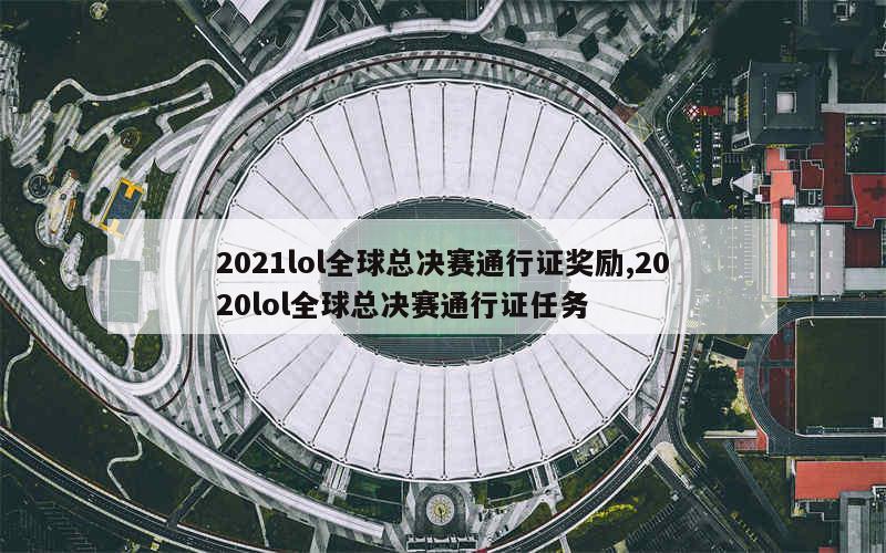 2021lol全球总决赛通行证奖励,2020lol全球总决赛通行证任务