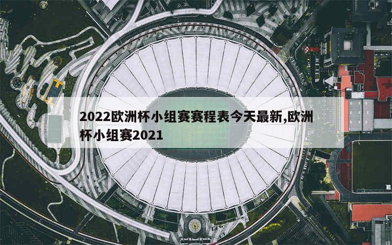 2022欧洲杯小组赛赛程表今天最新,欧洲杯小组赛2021