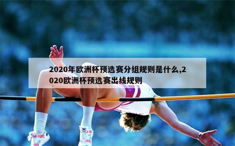 2020年欧洲杯预选赛分组规则是什么,2020欧洲杯预选赛出线规则